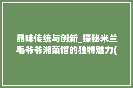 品味传统与创新_探秘米兰毛爷爷湘菜馆的独特魅力(米兰毛爷爷湘菜馆) 品味传统与创新_探秘米兰毛爷爷湘菜馆的独特魅力(米兰毛爷爷湘菜馆) 饮食拾萃