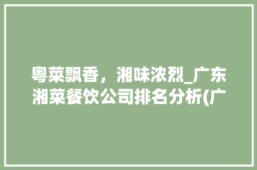 粤菜飘香，湘味浓烈_广东湘菜餐饮公司排名分析(广东湘菜餐饮公司排名) 粤菜飘香，湘味浓烈_广东湘菜餐饮公司排名分析(广东湘菜餐饮公司排名) 饮食拾萃