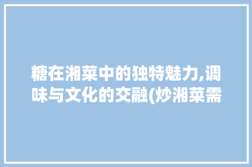 糖在湘菜中的独特魅力,调味与文化的交融(炒湘菜需要加糖吗吗) 糖在湘菜中的独特魅力,调味与文化的交融(炒湘菜需要加糖吗吗) 饮食拾萃