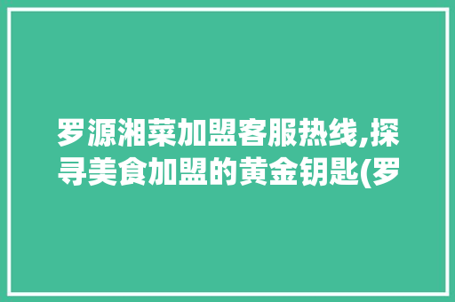 罗源湘菜加盟客服热线,探寻美食加盟的黄金钥匙(罗源湘菜加盟客服热线) 罗源湘菜加盟客服热线,探寻美食加盟的黄金钥匙(罗源湘菜加盟客服热线) 饮食拾萃