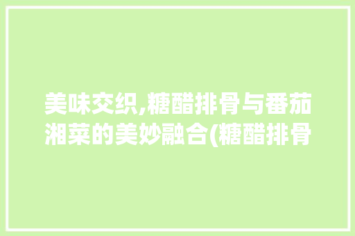 美味交织,糖醋排骨与番茄湘菜的美妙融合(糖醋排骨番茄湘菜图片) 美味交织,糖醋排骨与番茄湘菜的美妙融合(糖醋排骨番茄湘菜图片) 饮食拾萃