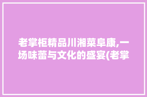 老掌柜精品川湘菜阜康,一场味蕾与文化的盛宴(老掌柜精品川湘菜阜康) 老掌柜精品川湘菜阜康,一场味蕾与文化的盛宴(老掌柜精品川湘菜阜康) 饮食拾萃