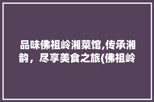 品味佛祖岭湘菜馆,传承湘韵，尽享美食之旅(佛祖岭的湘菜馆) 品味佛祖岭湘菜馆,传承湘韵，尽享美食之旅(佛祖岭的湘菜馆) 饮食拾萃