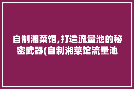 自制湘菜馆,打造流量池的秘密武器(自制湘菜馆流量池) 自制湘菜馆,打造流量池的秘密武器(自制湘菜馆流量池) 饮食拾萃