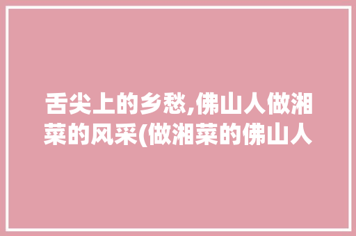 舌尖上的乡愁,佛山人做湘菜的风采(做湘菜的佛山人) 舌尖上的乡愁,佛山人做湘菜的风采(做湘菜的佛山人) 饮食拾萃