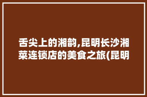 舌尖上的湘韵,昆明长沙湘菜连锁店的美食之旅(昆明长沙湘菜连锁店) 舌尖上的湘韵,昆明长沙湘菜连锁店的美食之旅(昆明长沙湘菜连锁店) 饮食拾萃
