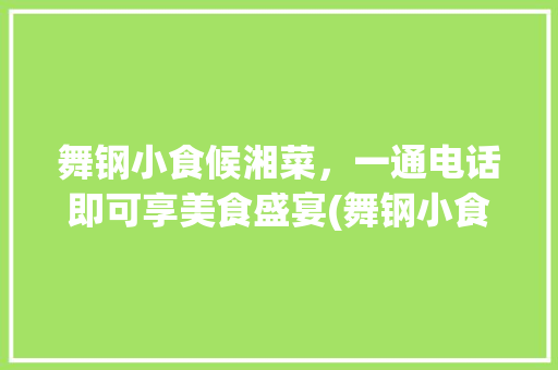 舞钢小食候湘菜，一通电话即可享美食盛宴(舞钢小食候湘菜订餐电话) 舞钢小食候湘菜，一通电话即可享美食盛宴(舞钢小食候湘菜订餐电话) 饮食拾萃