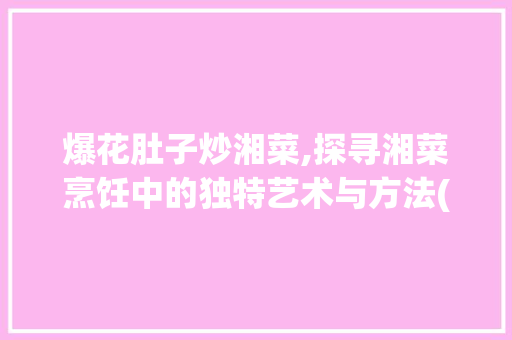 爆花肚子炒湘菜,探寻湘菜烹饪中的独特艺术与方法(爆花肚子如何炒湘菜) 爆花肚子炒湘菜,探寻湘菜烹饪中的独特艺术与方法(爆花肚子如何炒湘菜) 饮食拾萃