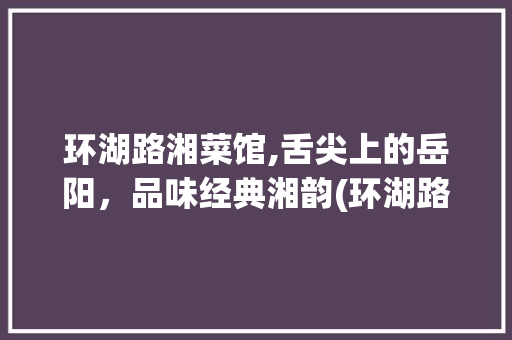 环湖路湘菜馆,舌尖上的岳阳，品味经典湘韵(环湖路湘菜馆地址) 环湖路湘菜馆,舌尖上的岳阳，品味经典湘韵(环湖路湘菜馆地址) 饮食拾萃