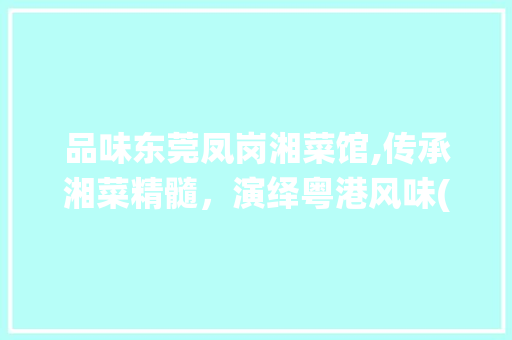 品味东莞凤岗湘菜馆,传承湘菜精髓，演绎粤港风味(东莞凤岗湘菜馆) 品味东莞凤岗湘菜馆,传承湘菜精髓，演绎粤港风味(东莞凤岗湘菜馆) 饮食拾萃