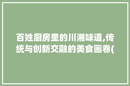 百姓厨房里的川湘味道,传统与创新交融的美食画卷(百姓厨房川湘菜) 百姓厨房里的川湘味道,传统与创新交融的美食画卷(百姓厨房川湘菜) 饮食拾萃