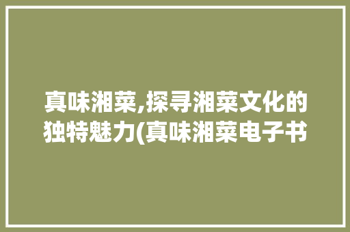 真味湘菜,探寻湘菜文化的独特魅力(真味湘菜电子书) 真味湘菜,探寻湘菜文化的独特魅力(真味湘菜电子书) 饮食拾萃