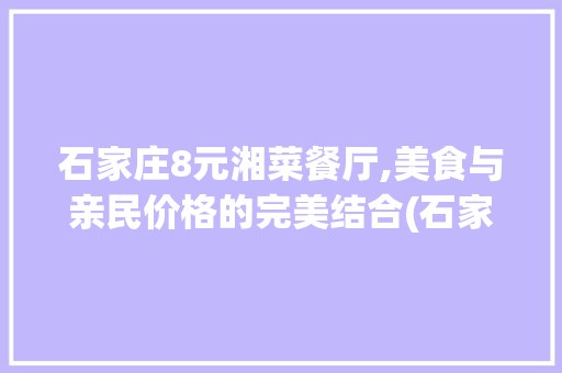 石家庄8元湘菜餐厅,美食与亲民价格的完美结合(石家庄8元湘菜餐厅) 石家庄8元湘菜餐厅,美食与亲民价格的完美结合(石家庄8元湘菜餐厅) 饮食拾萃