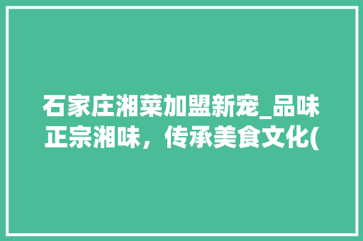 石家庄湘菜加盟新宠_品味正宗湘味，传承美食文化(石家庄湘菜加盟地址电话) 石家庄湘菜加盟新宠_品味正宗湘味，传承美食文化(石家庄湘菜加盟地址电话) 饮食拾萃