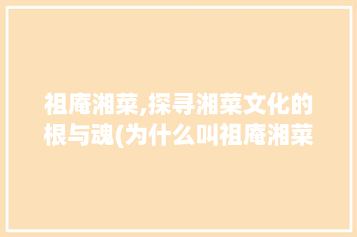 祖庵湘菜,探寻湘菜文化的根与魂(为什么叫祖庵湘菜) 祖庵湘菜,探寻湘菜文化的根与魂(为什么叫祖庵湘菜) 饮食拾萃