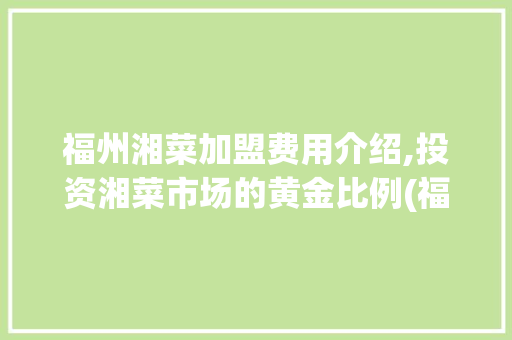 福州湘菜加盟费用介绍,投资湘菜市场的黄金比例(福州湘菜加盟费用多少) 福州湘菜加盟费用介绍,投资湘菜市场的黄金比例(福州湘菜加盟费用多少) 饮食拾萃