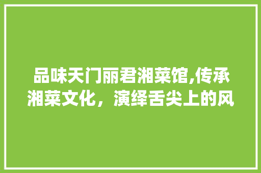品味天门丽君湘菜馆,传承湘菜文化，演绎舌尖上的风情(天门丽君湘菜馆) 品味天门丽君湘菜馆,传承湘菜文化，演绎舌尖上的风情(天门丽君湘菜馆) 饮食拾萃