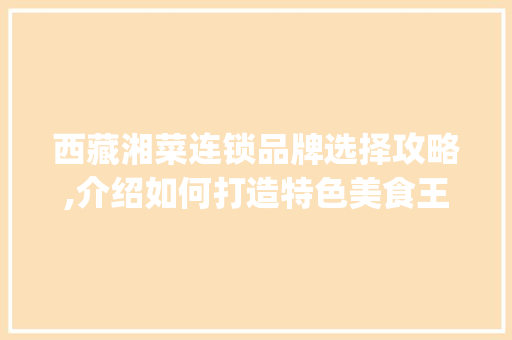 西藏湘菜连锁品牌选择攻略,介绍如何打造特色美食王国(西藏湘菜连锁怎么选择品牌) 西藏湘菜连锁品牌选择攻略,介绍如何打造特色美食王国(西藏湘菜连锁怎么选择品牌) 饮食拾萃