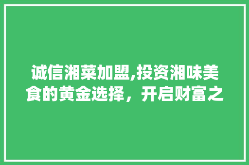 诚信湘菜加盟,投资湘味美食的黄金选择，开启财富之门(诚信的湘菜加盟费用) 诚信湘菜加盟,投资湘味美食的黄金选择，开启财富之门(诚信的湘菜加盟费用) 饮食拾萃