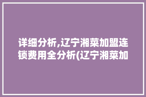 详细分析,辽宁湘菜加盟连锁费用全分析(辽宁湘菜加盟连锁费用多少) 详细分析,辽宁湘菜加盟连锁费用全分析(辽宁湘菜加盟连锁费用多少) 饮食拾萃