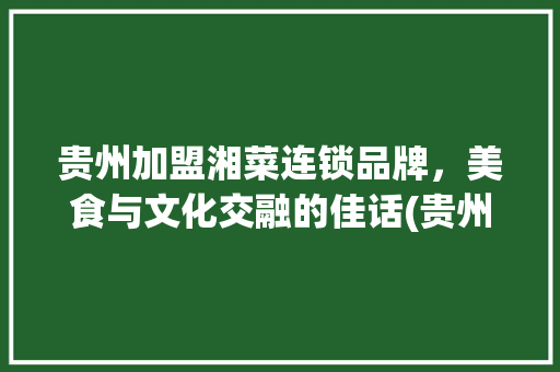 贵州加盟湘菜连锁品牌，美食与文化交融的佳话(贵州加盟湘菜连锁品牌店) 贵州加盟湘菜连锁品牌，美食与文化交融的佳话(贵州加盟湘菜连锁品牌店) 饮食拾萃