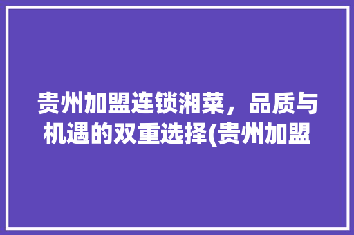 贵州加盟连锁湘菜，品质与机遇的双重选择(贵州加盟连锁湘菜条件好) 贵州加盟连锁湘菜，品质与机遇的双重选择(贵州加盟连锁湘菜条件好) 饮食拾萃