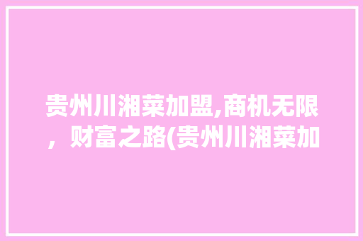 贵州川湘菜加盟,商机无限，财富之路(贵州川湘菜加盟赚钱吗) 贵州川湘菜加盟,商机无限，财富之路(贵州川湘菜加盟赚钱吗) 饮食拾萃