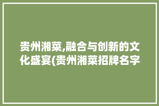 贵州湘菜,融合与创新的文化盛宴(贵州湘菜招牌名字图片) 贵州湘菜,融合与创新的文化盛宴(贵州湘菜招牌名字图片) 饮食拾萃