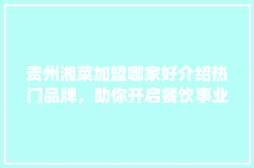 贵州湘菜加盟哪家好介绍热门品牌，助你开启餐饮事业新篇章(贵州湘菜加盟去哪家好呢) 贵州湘菜加盟哪家好介绍热门品牌，助你开启餐饮事业新篇章(贵州湘菜加盟去哪家好呢) 饮食拾萃