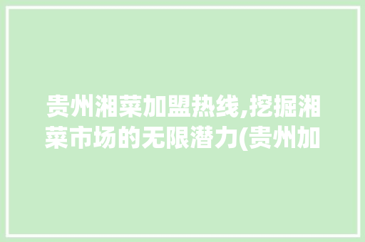 贵州湘菜加盟热线,挖掘湘菜市场的无限潜力(贵州加盟餐饮湘菜热线多少) 贵州湘菜加盟热线,挖掘湘菜市场的无限潜力(贵州加盟餐饮湘菜热线多少) 饮食拾萃