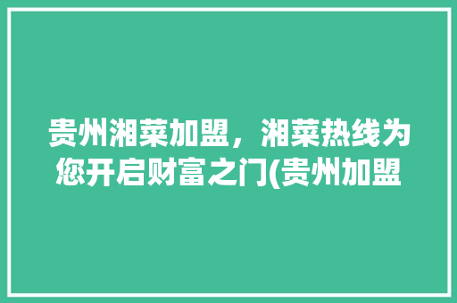 贵州湘菜加盟，湘菜热线为您开启财富之门(贵州加盟餐饮湘菜热线招聘) 贵州湘菜加盟，湘菜热线为您开启财富之门(贵州加盟餐饮湘菜热线招聘) 饮食拾萃