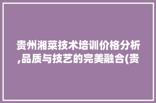 贵州湘菜技术培训价格分析,品质与技艺的完美融合(贵州湘菜技术培训价格) 贵州湘菜技术培训价格分析,品质与技艺的完美融合(贵州湘菜技术培训价格) 饮食拾萃