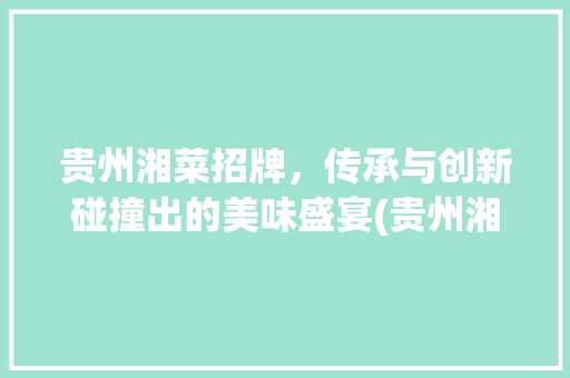 贵州湘菜招牌，传承与创新碰撞出的美味盛宴(贵州湘菜招牌名字大全) 贵州湘菜招牌，传承与创新碰撞出的美味盛宴(贵州湘菜招牌名字大全) 饮食拾萃