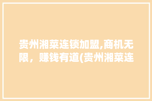 贵州湘菜连锁加盟,商机无限，赚钱有道(贵州湘菜连锁加盟赚钱吗) 贵州湘菜连锁加盟,商机无限，赚钱有道(贵州湘菜连锁加盟赚钱吗) 饮食拾萃