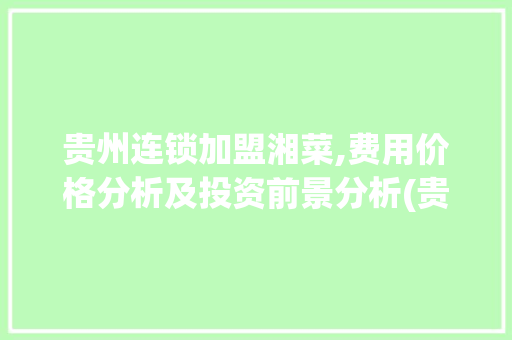 贵州连锁加盟湘菜,费用价格分析及投资前景分析(贵州连锁加盟湘菜费用价格) 贵州连锁加盟湘菜,费用价格分析及投资前景分析(贵州连锁加盟湘菜费用价格) 饮食拾萃