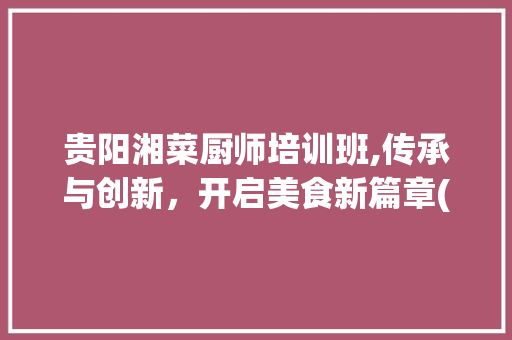 贵阳湘菜厨师培训班,传承与创新，开启美食新篇章(贵阳湘菜厨师培训班) 贵阳湘菜厨师培训班,传承与创新，开启美食新篇章(贵阳湘菜厨师培训班) 饮食拾萃