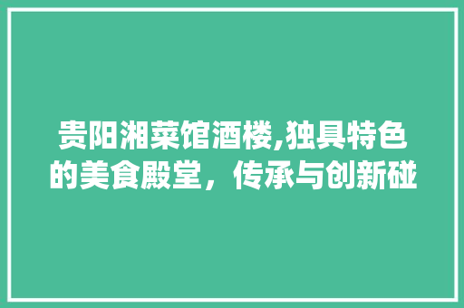 贵阳湘菜馆酒楼,独具特色的美食殿堂，传承与创新碰撞的火花(贵阳湘菜馆酒楼图片) 贵阳湘菜馆酒楼,独具特色的美食殿堂，传承与创新碰撞的火花(贵阳湘菜馆酒楼图片) 饮食拾萃