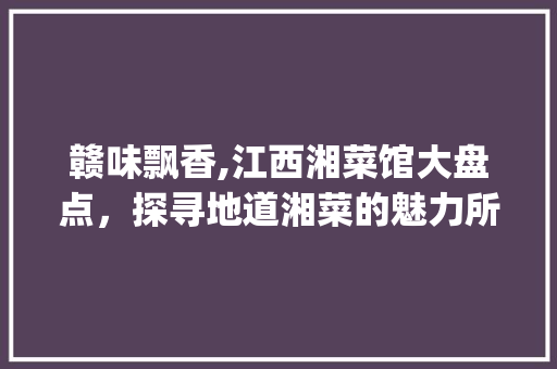 赣味飘香,江西湘菜馆大盘点，探寻地道湘菜的魅力所在(江西湘菜馆哪个好) 赣味飘香,江西湘菜馆大盘点，探寻地道湘菜的魅力所在(江西湘菜馆哪个好) 饮食拾萃