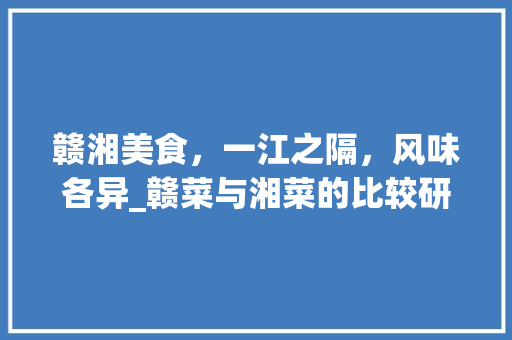 赣湘美食，一江之隔，风味各异_赣菜与湘菜的比较研究(赣菜与湘菜的比较) 赣湘美食，一江之隔，风味各异_赣菜与湘菜的比较研究(赣菜与湘菜的比较) 饮食拾萃