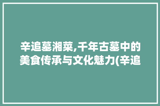 辛追墓湘菜,千年古墓中的美食传承与文化魅力(辛追墓湘菜的内容) 辛追墓湘菜,千年古墓中的美食传承与文化魅力(辛追墓湘菜的内容) 饮食拾萃