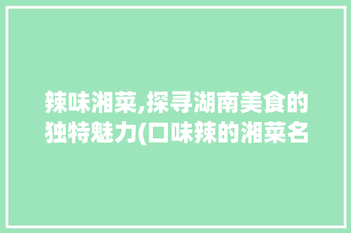 辣味湘菜,探寻湖南美食的独特魅力(口味辣的湘菜名字) 辣味湘菜,探寻湖南美食的独特魅力(口味辣的湘菜名字) 饮食拾萃