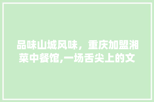 品味山城风味，重庆加盟湘菜中餐馆,一场舌尖上的文化交融(重庆加盟湘菜中餐馆) 品味山城风味，重庆加盟湘菜中餐馆,一场舌尖上的文化交融(重庆加盟湘菜中餐馆) 饮食拾萃