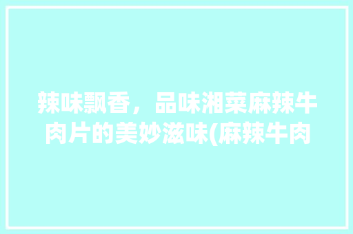 辣味飘香，品味湘菜麻辣牛肉片的美妙滋味(麻辣牛肉片做法湘菜视频) 辣味飘香，品味湘菜麻辣牛肉片的美妙滋味(麻辣牛肉片做法湘菜视频) 饮食拾萃