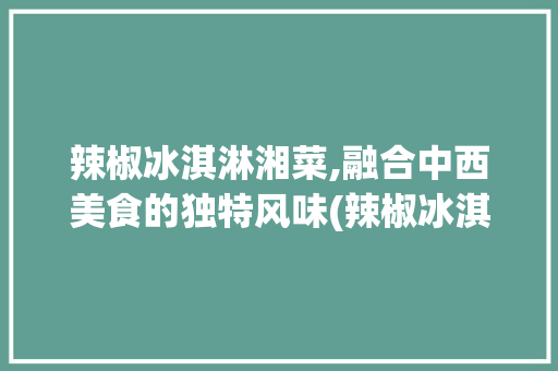 辣椒冰淇淋湘菜,融合中西美食的独特风味(辣椒冰淇淋湘菜怎么做) 辣椒冰淇淋湘菜,融合中西美食的独特风味(辣椒冰淇淋湘菜怎么做) 饮食拾萃