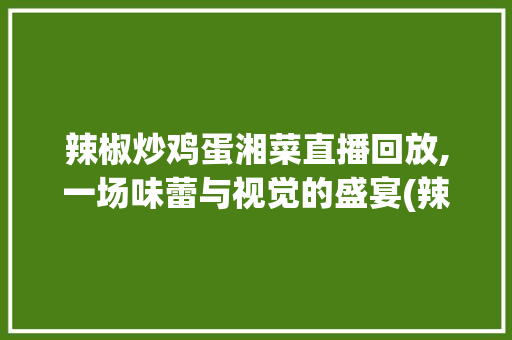 辣椒炒鸡蛋湘菜直播回放,一场味蕾与视觉的盛宴(辣椒炒鸡蛋湘菜直播回放) 辣椒炒鸡蛋湘菜直播回放,一场味蕾与视觉的盛宴(辣椒炒鸡蛋湘菜直播回放) 饮食拾萃