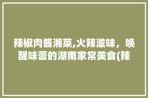 辣椒肉酱湘菜,火辣滋味，唤醒味蕾的湖南家常美食(辣椒肉酱湘菜做法大全) 辣椒肉酱湘菜,火辣滋味，唤醒味蕾的湖南家常美食(辣椒肉酱湘菜做法大全) 饮食拾萃
