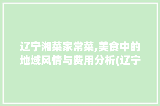 辽宁湘菜家常菜,美食中的地域风情与费用分析(辽宁湘菜家常菜费用) 辽宁湘菜家常菜,美食中的地域风情与费用分析(辽宁湘菜家常菜费用) 饮食拾萃