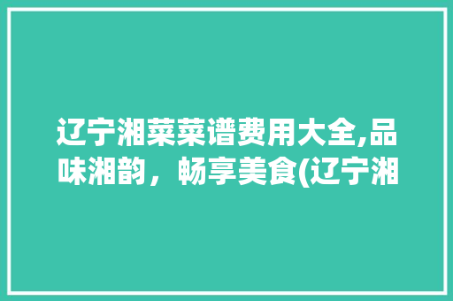 辽宁湘菜菜谱费用大全,品味湘韵，畅享美食(辽宁湘菜菜谱费用大全) 辽宁湘菜菜谱费用大全,品味湘韵，畅享美食(辽宁湘菜菜谱费用大全) 饮食拾萃