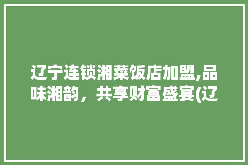 辽宁连锁湘菜饭店加盟,品味湘韵，共享财富盛宴(辽宁连锁湘菜饭店加盟) 辽宁连锁湘菜饭店加盟,品味湘韵，共享财富盛宴(辽宁连锁湘菜饭店加盟) 饮食拾萃
