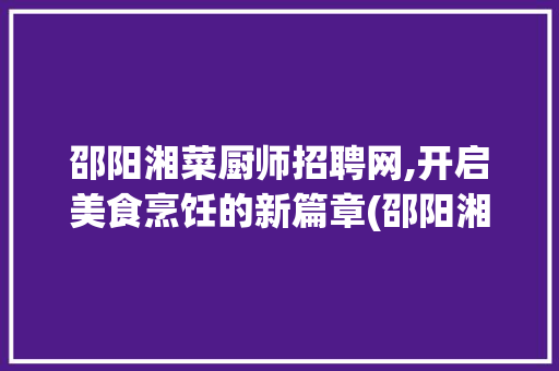 邵阳湘菜厨师招聘网,开启美食烹饪的新篇章(邵阳湘菜厨师招聘网) 邵阳湘菜厨师招聘网,开启美食烹饪的新篇章(邵阳湘菜厨师招聘网) 饮食拾萃